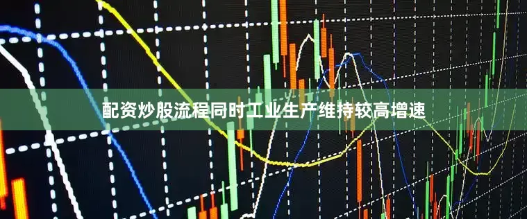 配资炒股流程同时工业生产维持较高增速