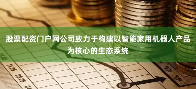 股票配资门户网公司致力于构建以智能家用机器人产品为核心的生态系统