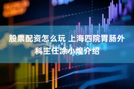 股票配资怎么玩 　　上海四院胃肠外科主任涂小煌介绍