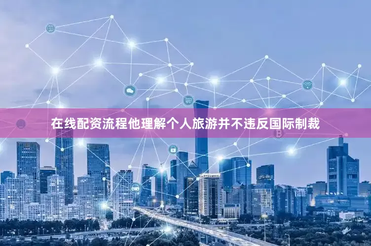在线配资流程他理解个人旅游并不违反国际制裁