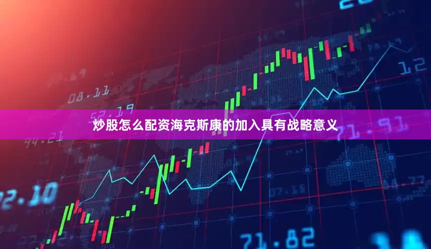 炒股怎么配资海克斯康的加入具有战略意义