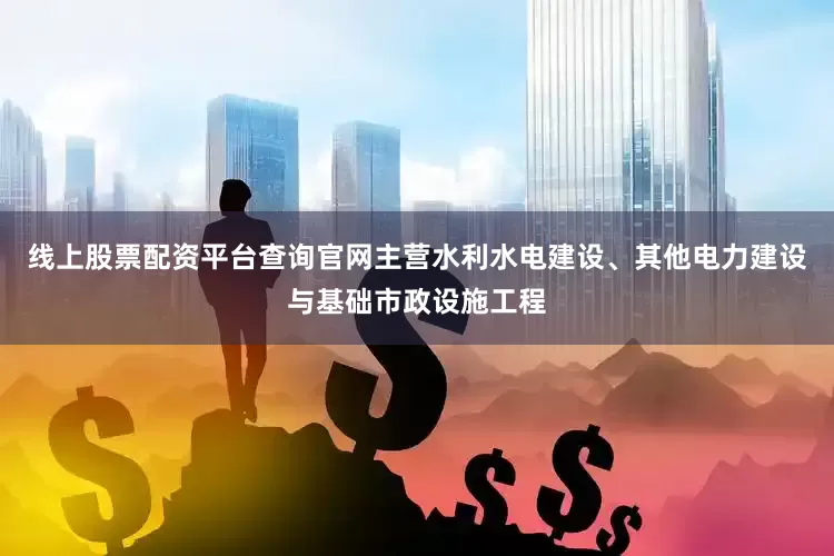 线上股票配资平台查询官网主营水利水电建设、其他电力建设与基础市政设施工程