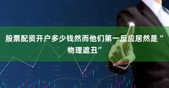 股票配资开户多少钱然而他们第一反应居然是“物理遮丑”