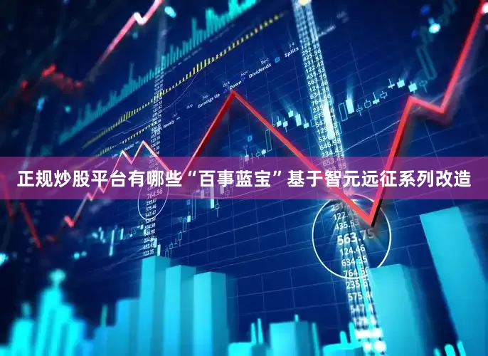 正规炒股平台有哪些“百事蓝宝”基于智元远征系列改造