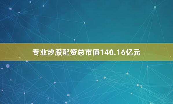 专业炒股配资总市值140.16亿元
