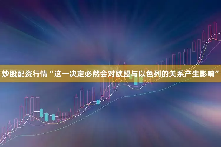炒股配资行情“这一决定必然会对欧盟与以色列的关系产生影响”