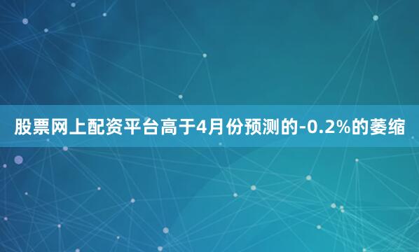 股票网上配资平台高于4月份预测的-0.2%的萎缩